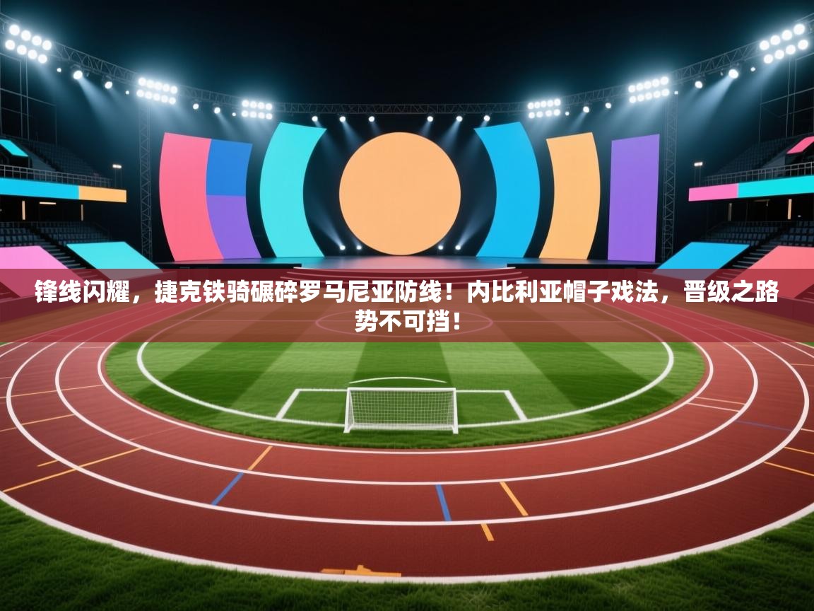 锋线闪耀，捷克铁骑碾碎罗马尼亚防线！内比利亚帽子戏法，晋级之路势不可挡！