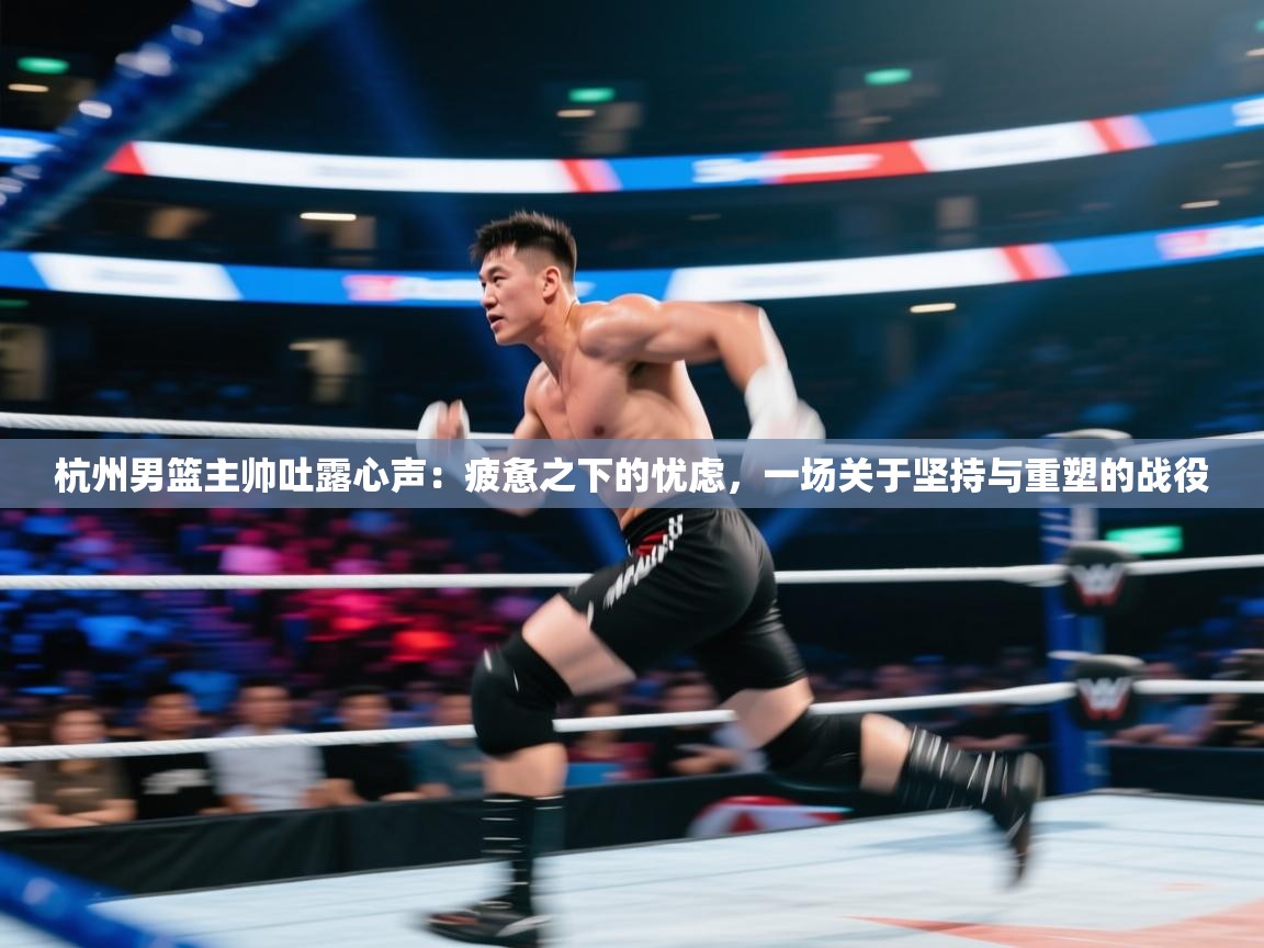 杭州男篮主帅吐露心声：疲惫之下的忧虑，一场关于坚持与重塑的战役  第1张