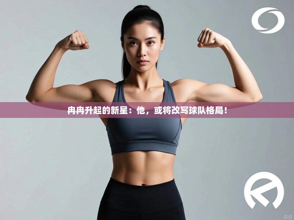冉冉升起的新星：他，或将改写球队格局！